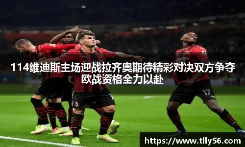 114维迪斯主场迎战拉齐奥期待精彩对决双方争夺欧战资格全力以赴