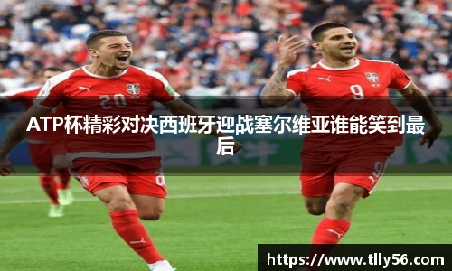 ATP杯精彩对决西班牙迎战塞尔维亚谁能笑到最后