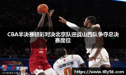 CBA半决赛精彩对决北京队迎战山西队争夺总决赛席位