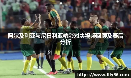 阿尔及利亚与尼日利亚精彩对决视频回顾及赛后分析