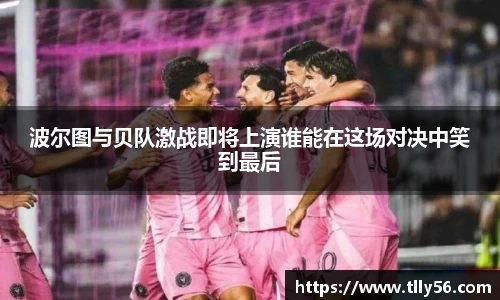 波尔图与贝队激战即将上演谁能在这场对决中笑到最后