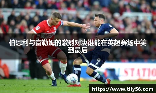 伯恩利与富勒姆的激烈对决谁能在英超赛场中笑到最后