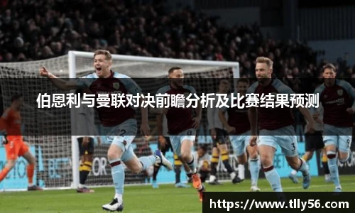 伯恩利与曼联对决前瞻分析及比赛结果预测