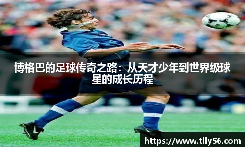 博格巴的足球传奇之路：从天才少年到世界级球星的成长历程