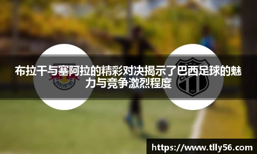 布拉干与塞阿拉的精彩对决揭示了巴西足球的魅力与竞争激烈程度
