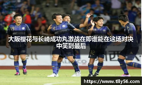 大阪樱花与长崎成功丸激战在即谁能在这场对决中笑到最后